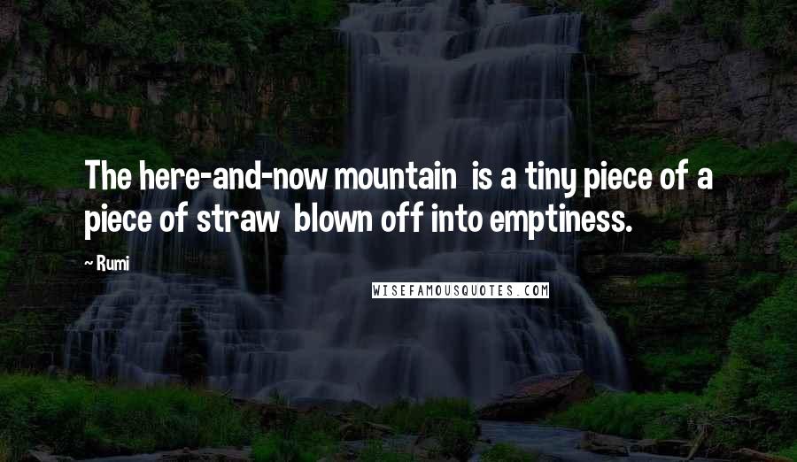 Rumi Quotes: The here-and-now mountain is a tiny piece of a piece of straw blown off into emptiness.