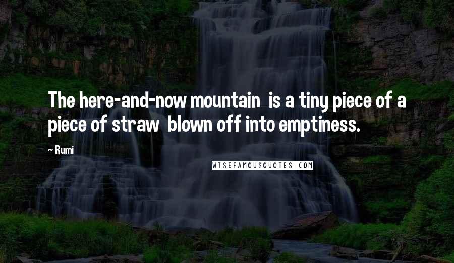 Rumi Quotes: The here-and-now mountain  is a tiny piece of a piece of straw  blown off into emptiness.