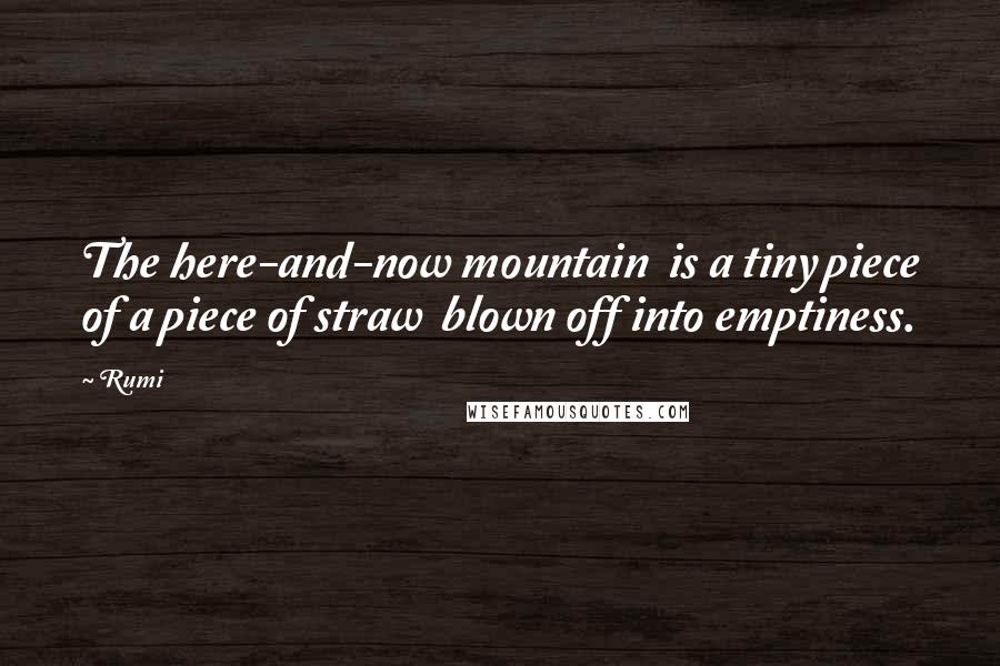 Rumi Quotes: The here-and-now mountain is a tiny piece of a piece of straw blown off into emptiness.