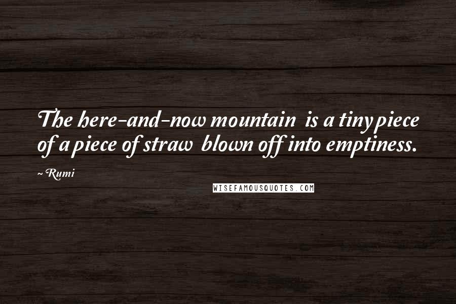 Rumi Quotes: The here-and-now mountain  is a tiny piece of a piece of straw  blown off into emptiness.