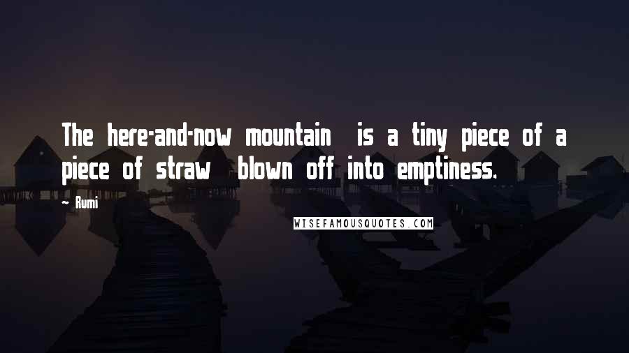 Rumi Quotes: The here-and-now mountain is a tiny piece of a piece of straw blown off into emptiness.