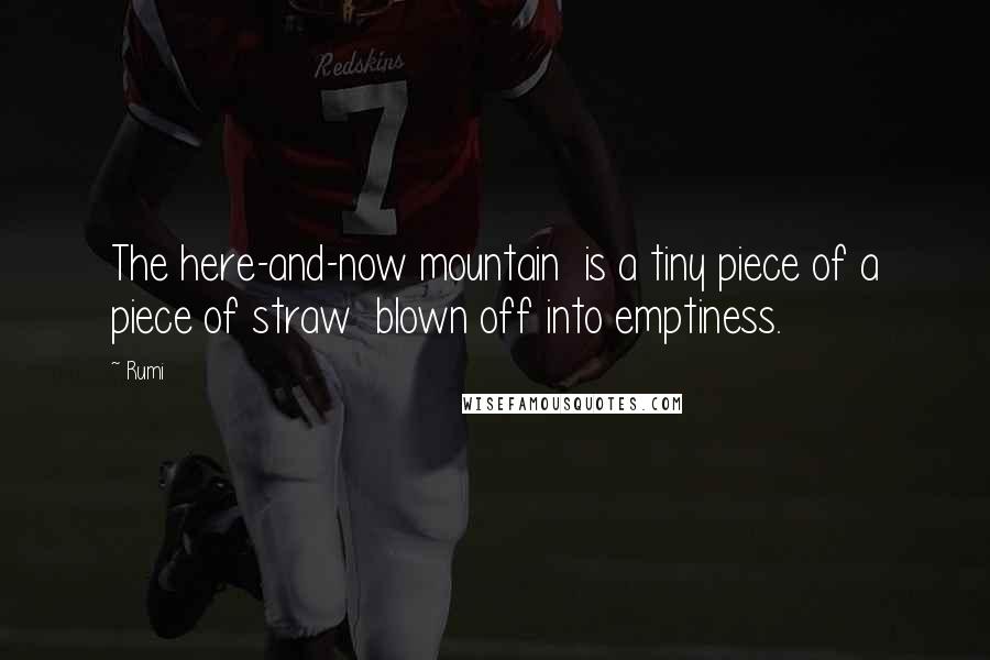 Rumi Quotes: The here-and-now mountain is a tiny piece of a piece of straw blown off into emptiness.