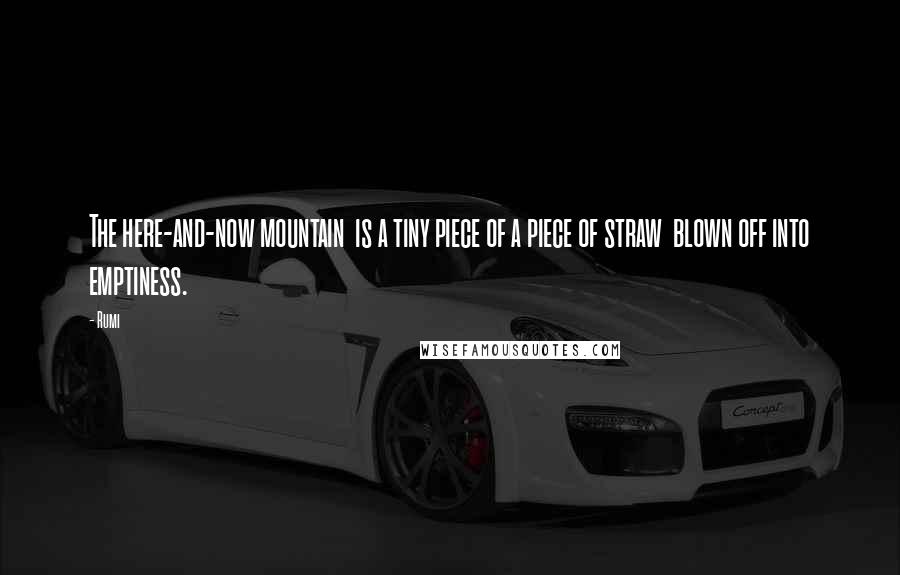 Rumi Quotes: The here-and-now mountain is a tiny piece of a piece of straw blown off into emptiness.