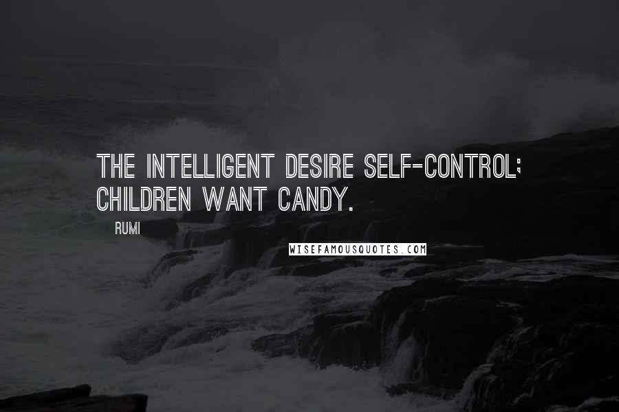 Rumi Quotes: The intelligent desire self-control; children want candy.