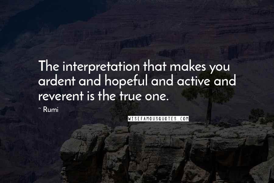 Rumi Quotes: The interpretation that makes you ardent and hopeful and active and reverent is the true one.