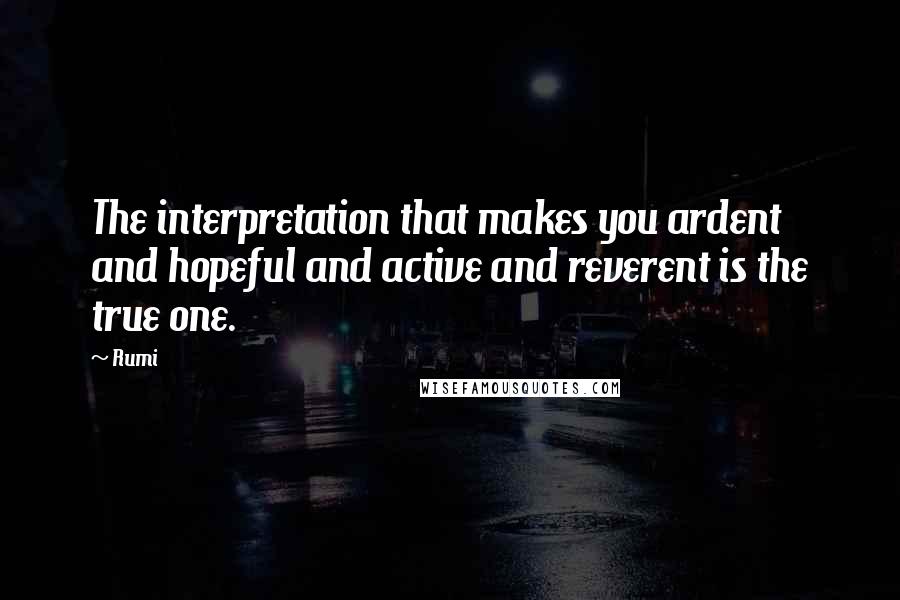 Rumi Quotes: The interpretation that makes you ardent and hopeful and active and reverent is the true one.