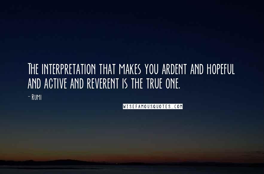 Rumi Quotes: The interpretation that makes you ardent and hopeful and active and reverent is the true one.