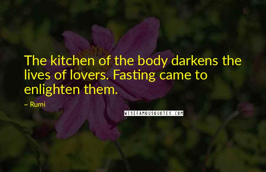 Rumi Quotes: The kitchen of the body darkens the lives of lovers. Fasting came to enlighten them.