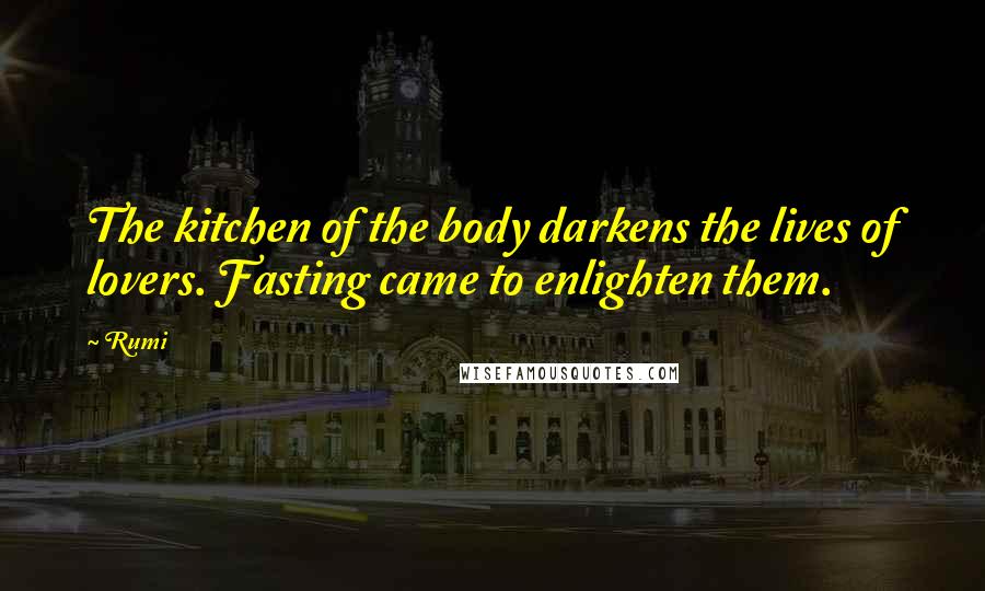 Rumi Quotes: The kitchen of the body darkens the lives of lovers. Fasting came to enlighten them.