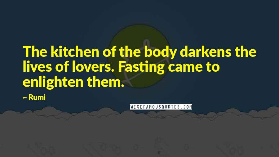 Rumi Quotes: The kitchen of the body darkens the lives of lovers. Fasting came to enlighten them.