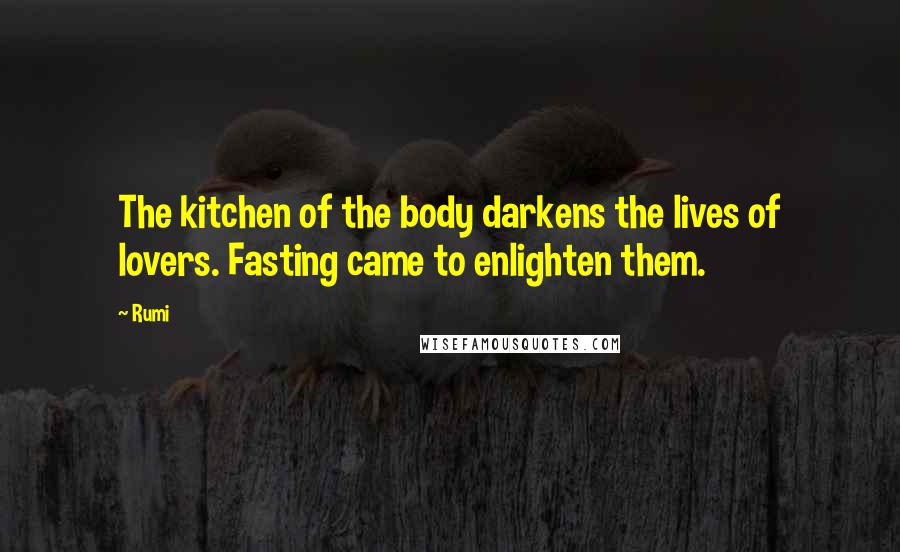 Rumi Quotes: The kitchen of the body darkens the lives of lovers. Fasting came to enlighten them.