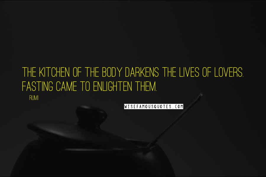 Rumi Quotes: The kitchen of the body darkens the lives of lovers. Fasting came to enlighten them.