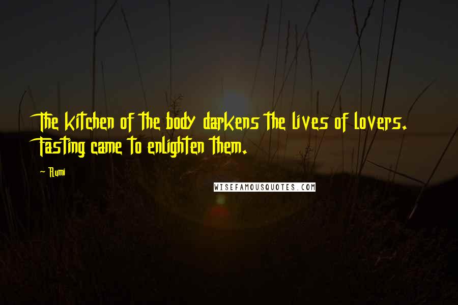 Rumi Quotes: The kitchen of the body darkens the lives of lovers. Fasting came to enlighten them.