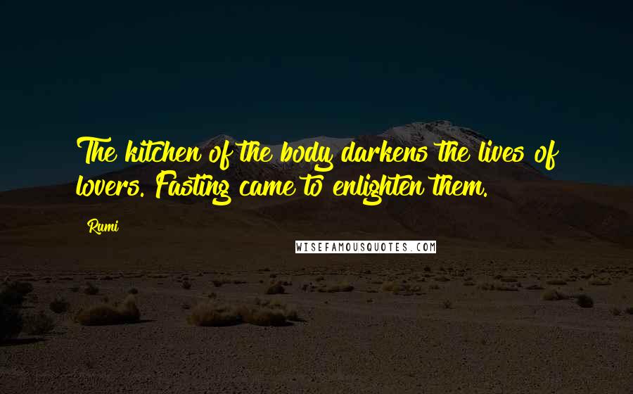 Rumi Quotes: The kitchen of the body darkens the lives of lovers. Fasting came to enlighten them.