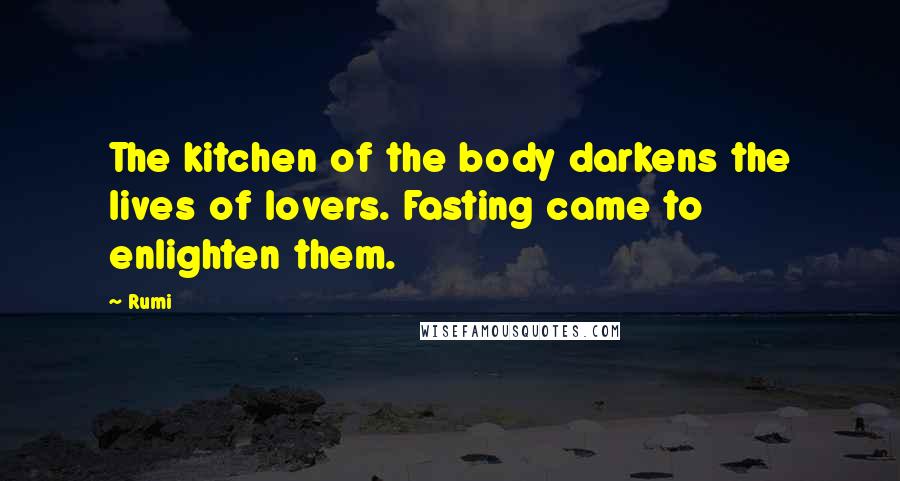Rumi Quotes: The kitchen of the body darkens the lives of lovers. Fasting came to enlighten them.