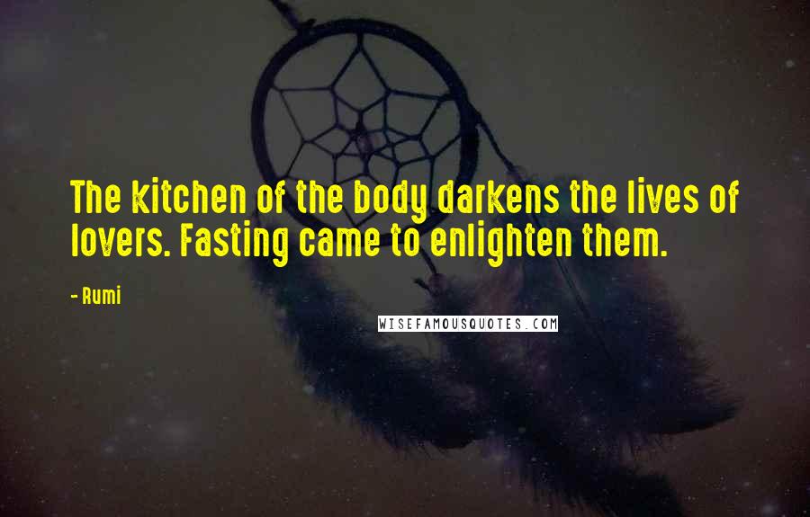 Rumi Quotes: The kitchen of the body darkens the lives of lovers. Fasting came to enlighten them.