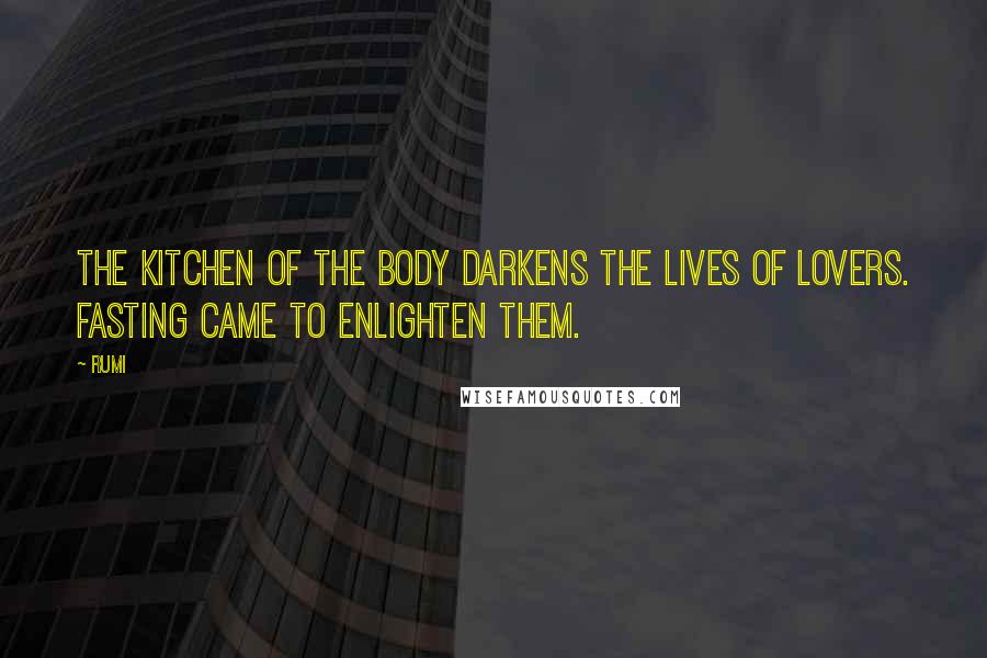 Rumi Quotes: The kitchen of the body darkens the lives of lovers. Fasting came to enlighten them.