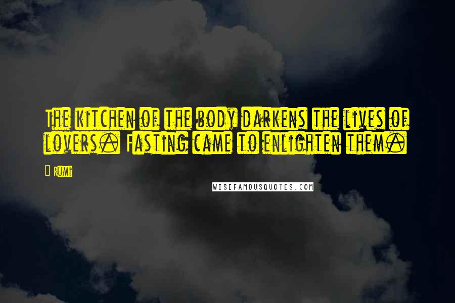 Rumi Quotes: The kitchen of the body darkens the lives of lovers. Fasting came to enlighten them.