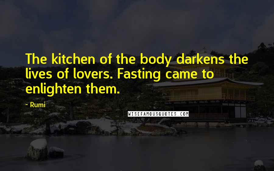 Rumi Quotes: The kitchen of the body darkens the lives of lovers. Fasting came to enlighten them.