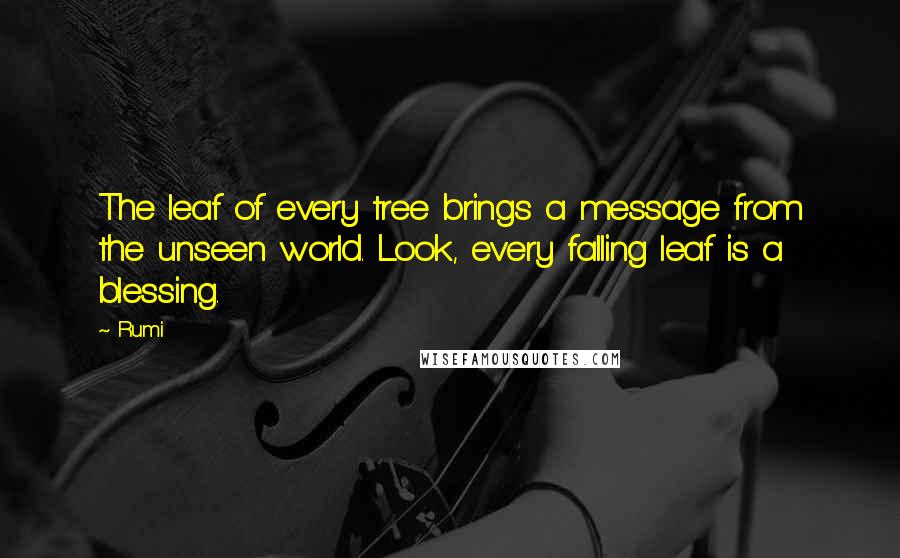 Rumi Quotes: The leaf of every tree brings a message from the unseen world. Look, every falling leaf is a blessing.