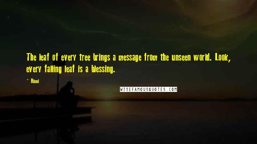 Rumi Quotes: The leaf of every tree brings a message from the unseen world. Look, every falling leaf is a blessing.