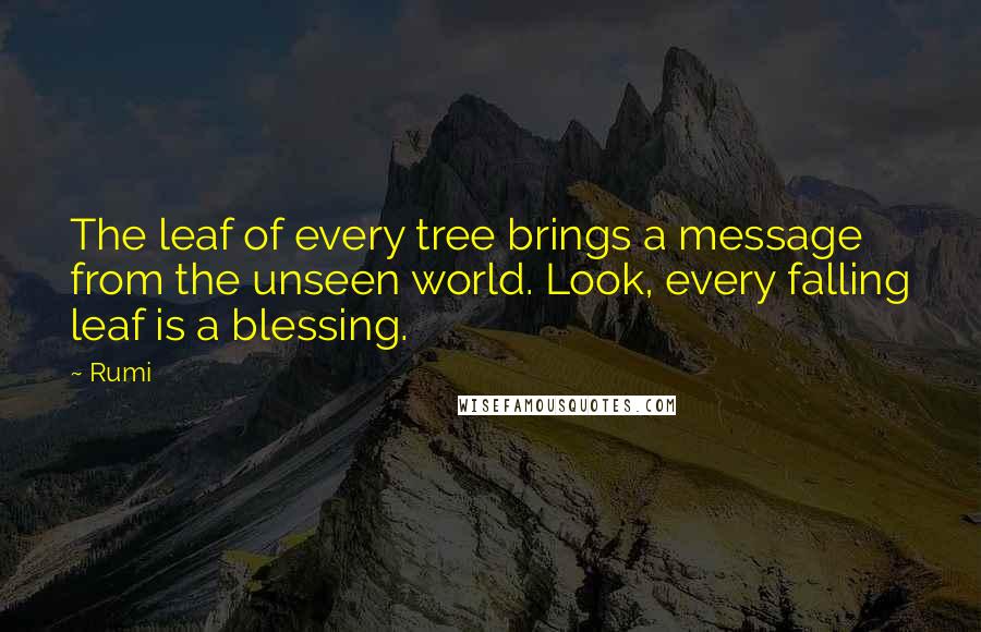 Rumi Quotes: The leaf of every tree brings a message from the unseen world. Look, every falling leaf is a blessing.