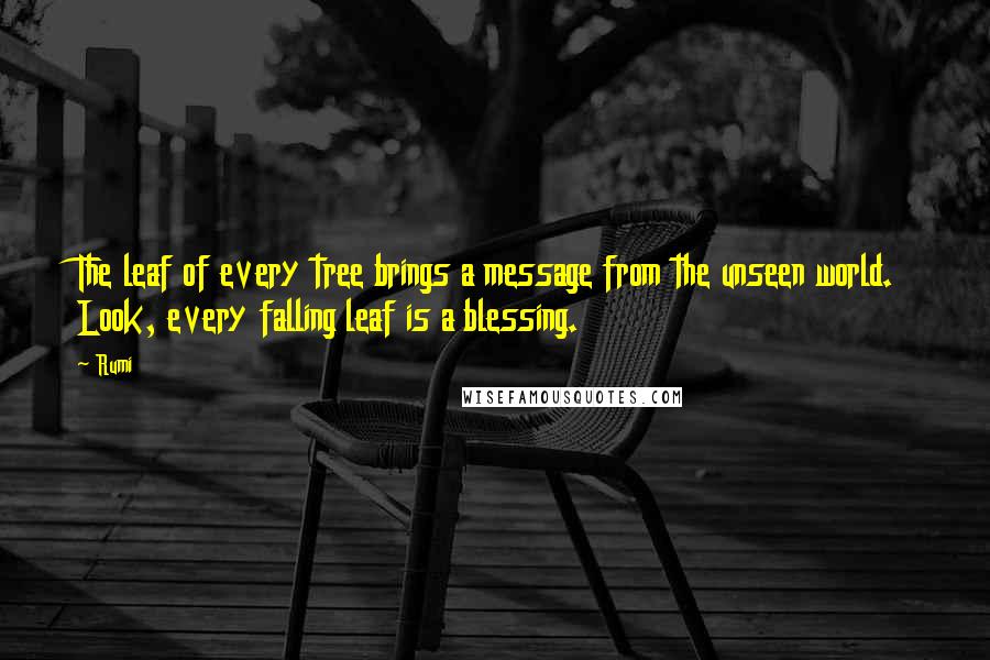 Rumi Quotes: The leaf of every tree brings a message from the unseen world. Look, every falling leaf is a blessing.