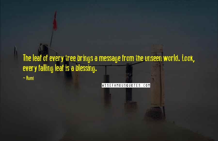 Rumi Quotes: The leaf of every tree brings a message from the unseen world. Look, every falling leaf is a blessing.