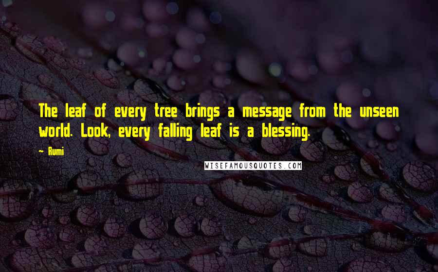 Rumi Quotes: The leaf of every tree brings a message from the unseen world. Look, every falling leaf is a blessing.