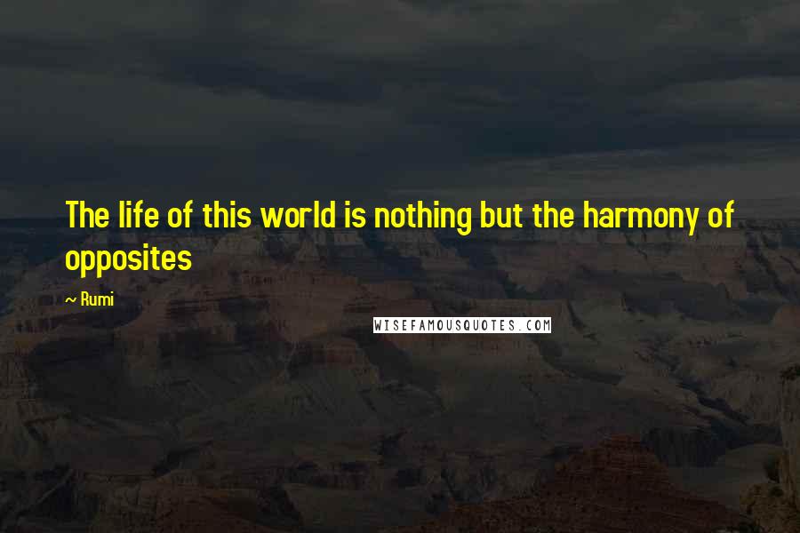 Rumi Quotes: The life of this world is nothing but the harmony of opposites