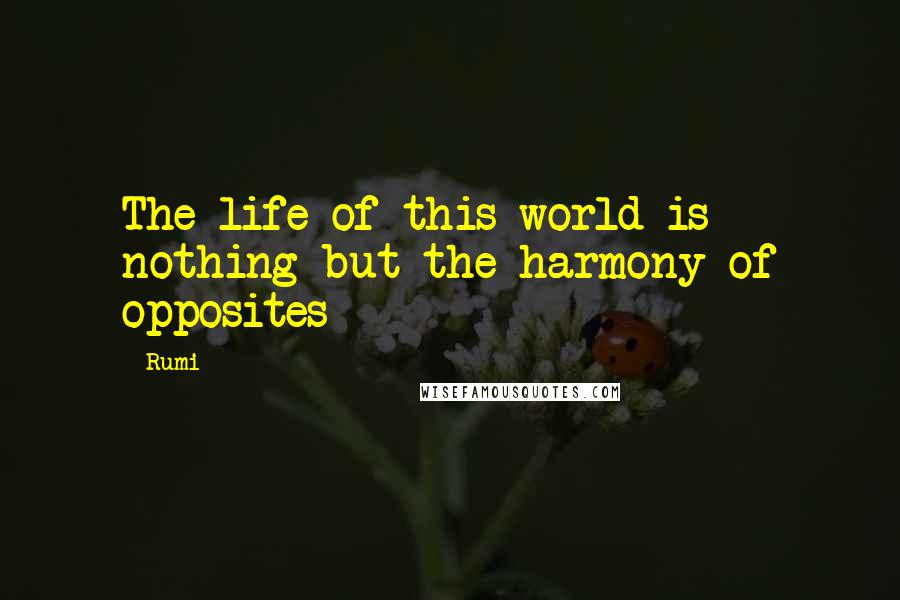 Rumi Quotes: The life of this world is nothing but the harmony of opposites