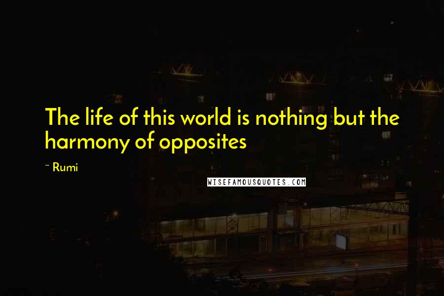 Rumi Quotes: The life of this world is nothing but the harmony of opposites