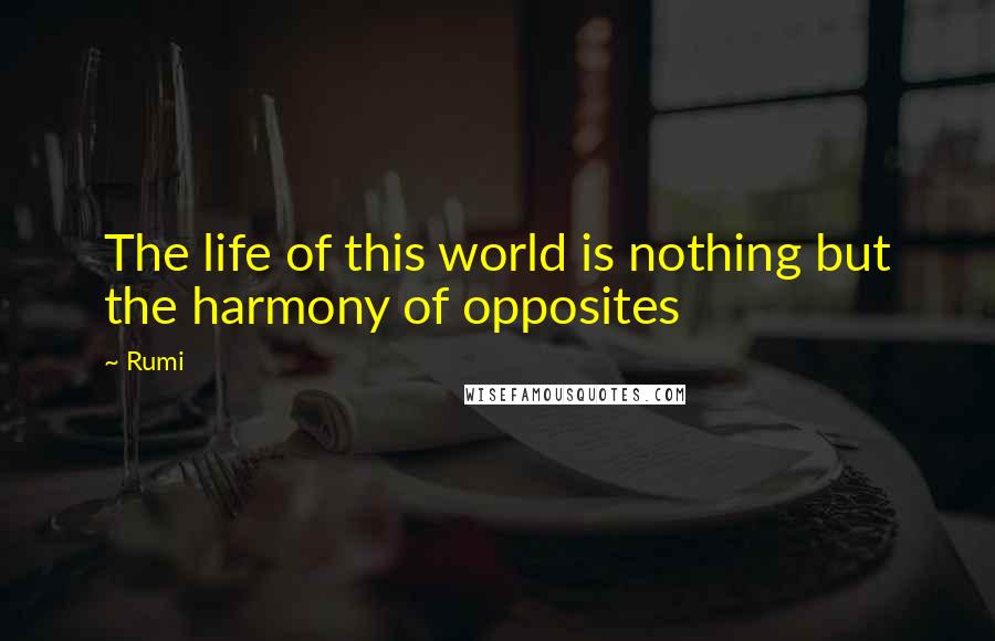 Rumi Quotes: The life of this world is nothing but the harmony of opposites