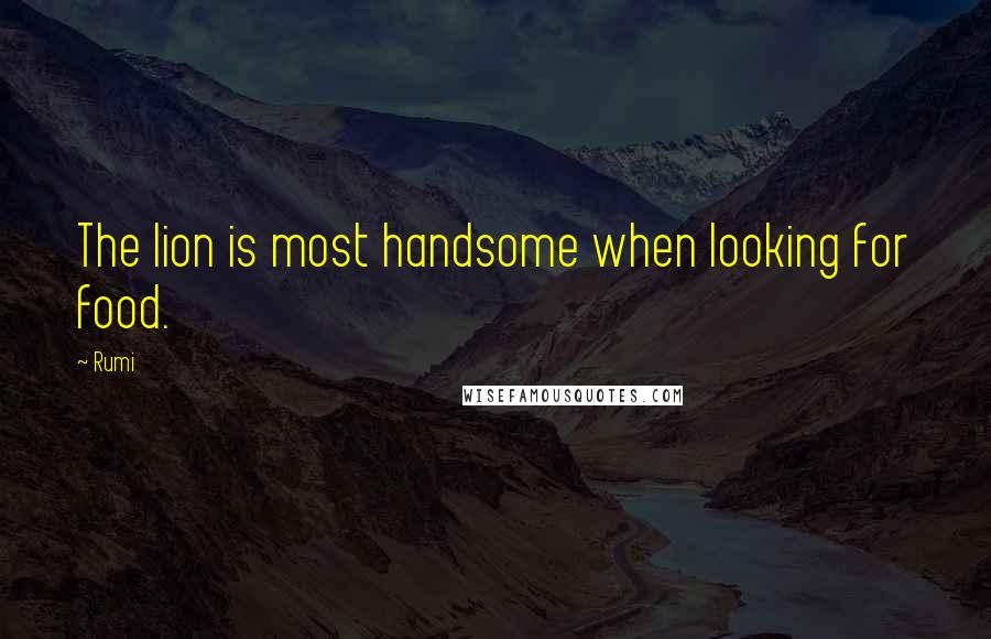 Rumi Quotes: The lion is most handsome when looking for food.