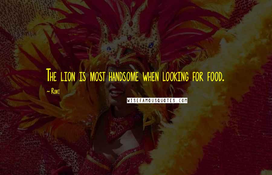 Rumi Quotes: The lion is most handsome when looking for food.