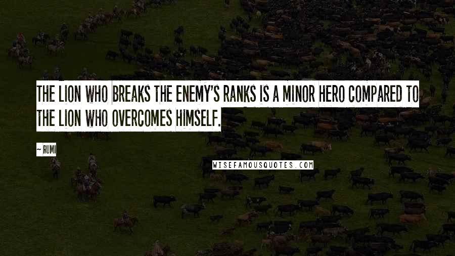 Rumi Quotes: The lion who breaks the enemy's ranks is a minor hero compared to the lion who overcomes himself.