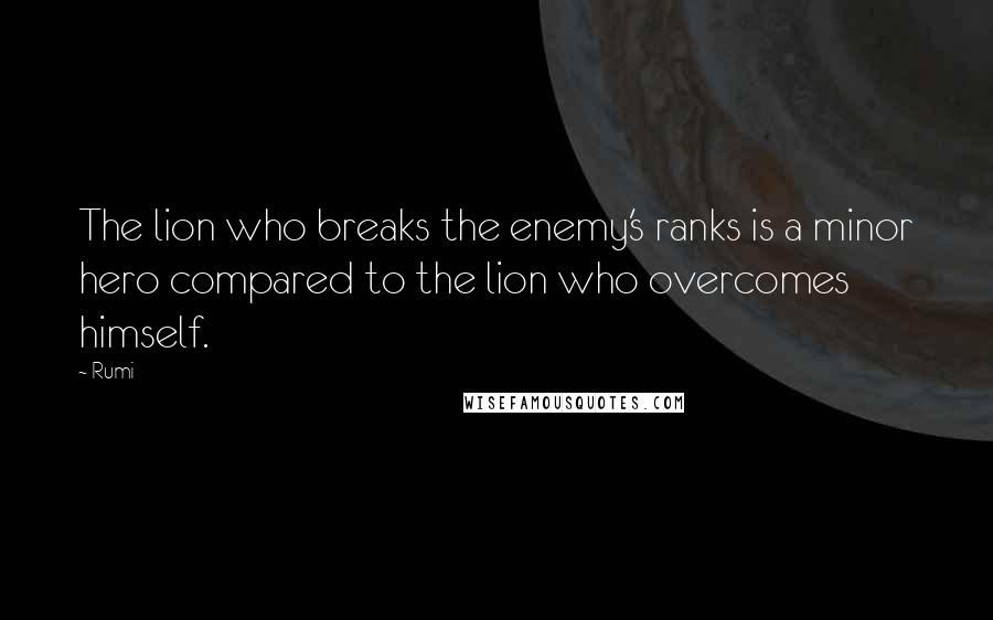 Rumi Quotes: The lion who breaks the enemy's ranks is a minor hero compared to the lion who overcomes himself.