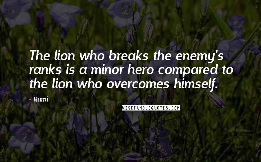 Rumi Quotes: The lion who breaks the enemy's ranks is a minor hero compared to the lion who overcomes himself.