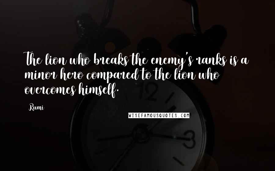 Rumi Quotes: The lion who breaks the enemy's ranks is a minor hero compared to the lion who overcomes himself.