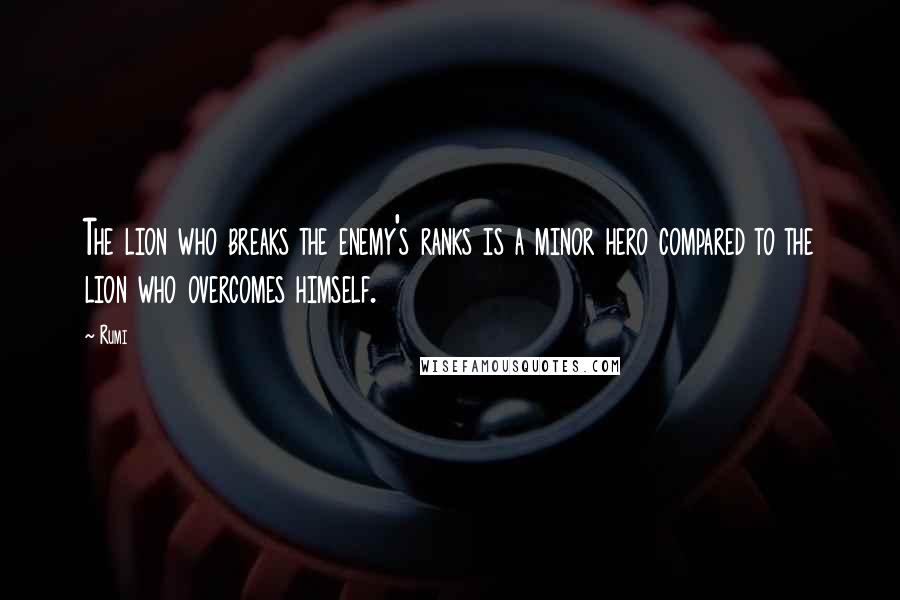 Rumi Quotes: The lion who breaks the enemy's ranks is a minor hero compared to the lion who overcomes himself.