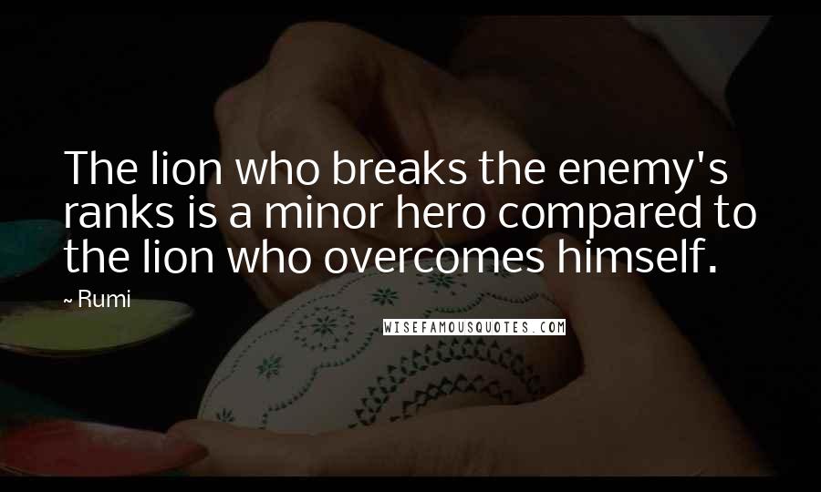Rumi Quotes: The lion who breaks the enemy's ranks is a minor hero compared to the lion who overcomes himself.