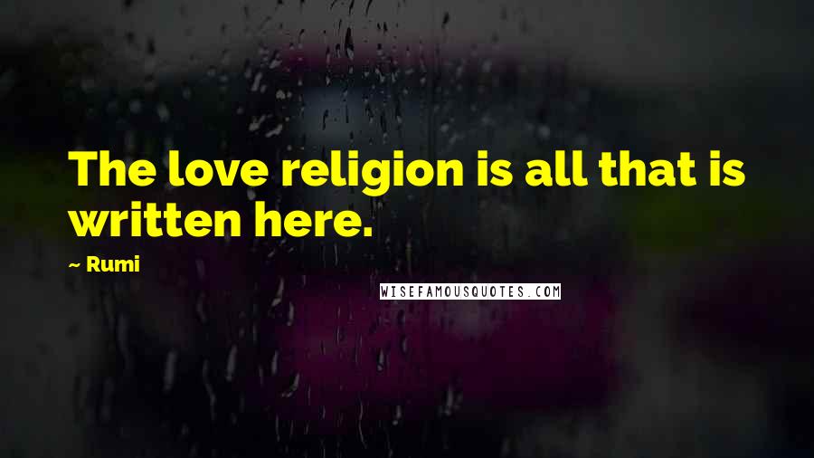 Rumi Quotes: The love religion is all that is written here.