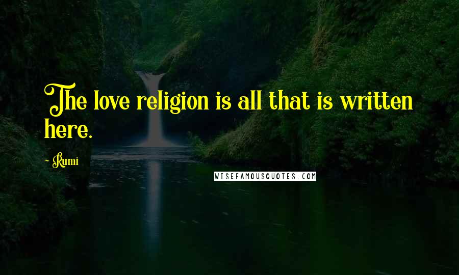 Rumi Quotes: The love religion is all that is written here.