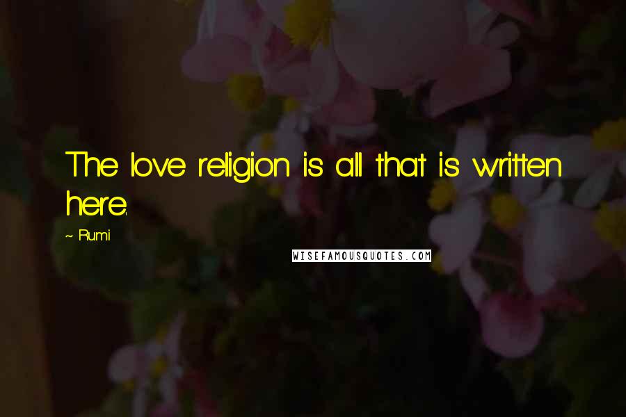 Rumi Quotes: The love religion is all that is written here.