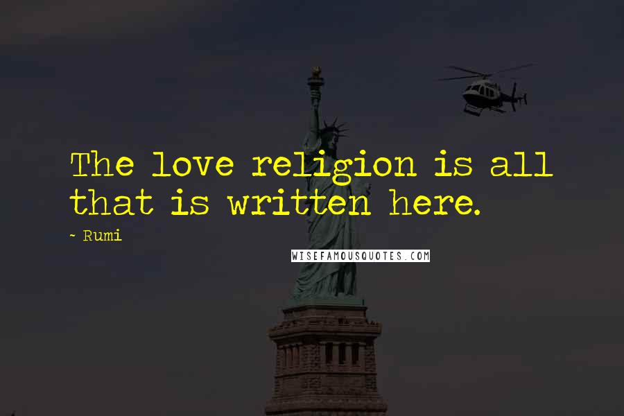 Rumi Quotes: The love religion is all that is written here.