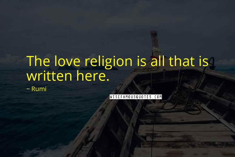 Rumi Quotes: The love religion is all that is written here.