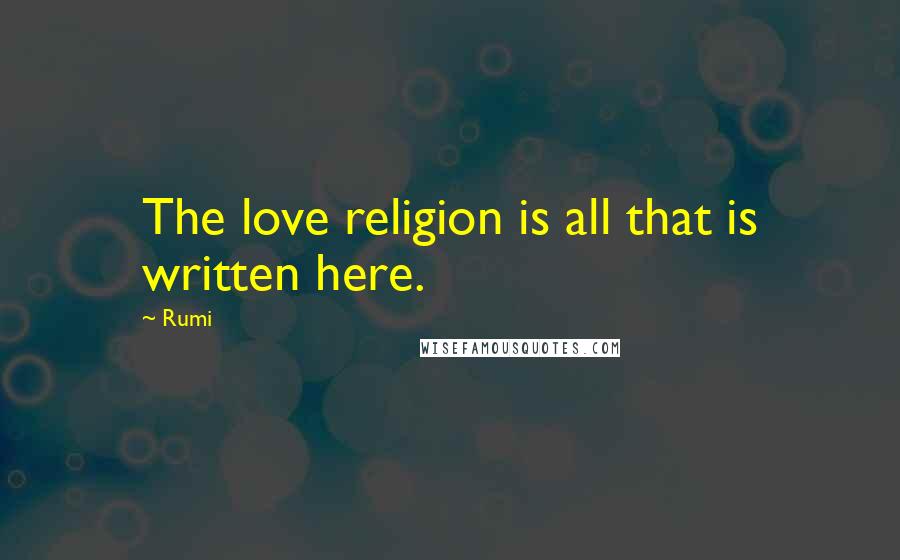 Rumi Quotes: The love religion is all that is written here.