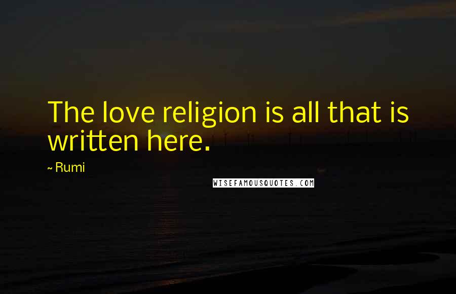 Rumi Quotes: The love religion is all that is written here.