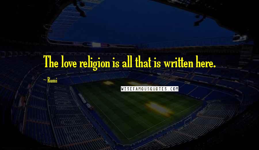 Rumi Quotes: The love religion is all that is written here.