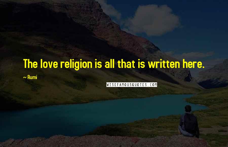 Rumi Quotes: The love religion is all that is written here.